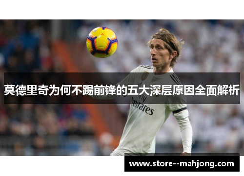 莫德里奇为何不踢前锋的五大深层原因全面解析