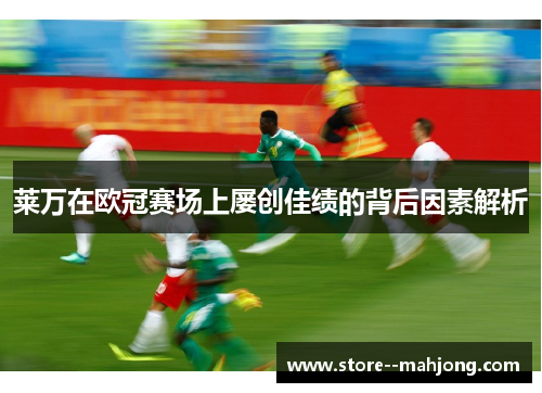 莱万在欧冠赛场上屡创佳绩的背后因素解析