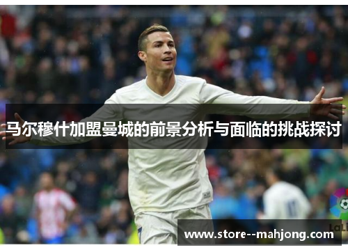 马尔穆什加盟曼城的前景分析与面临的挑战探讨