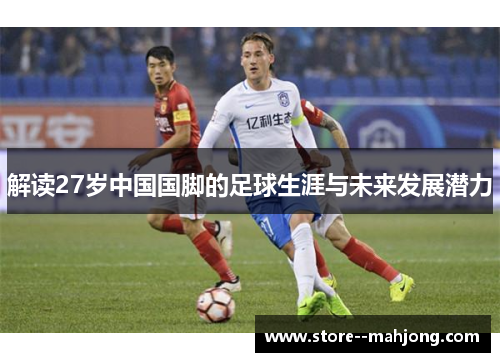 解读27岁中国国脚的足球生涯与未来发展潜力
