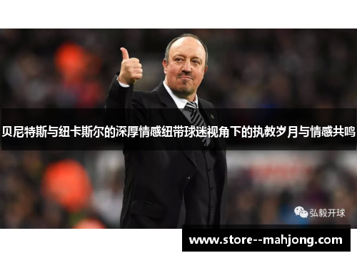 贝尼特斯与纽卡斯尔的深厚情感纽带球迷视角下的执教岁月与情感共鸣