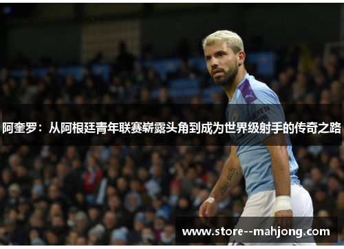 阿奎罗：从阿根廷青年联赛崭露头角到成为世界级射手的传奇之路