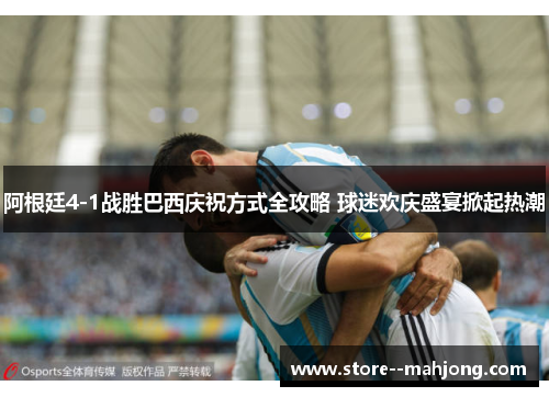 阿根廷4-1战胜巴西庆祝方式全攻略 球迷欢庆盛宴掀起热潮