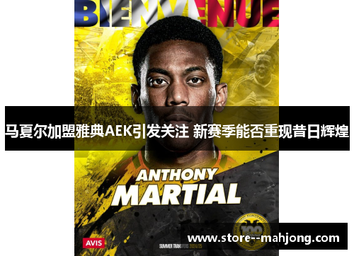 马夏尔加盟雅典AEK引发关注 新赛季能否重现昔日辉煌
