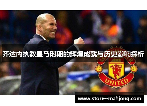 齐达内执教皇马时期的辉煌成就与历史影响探析